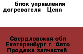 блок управления догревателя › Цена ­ 10 000 - Свердловская обл., Екатеринбург г. Авто » Продажа запчастей   